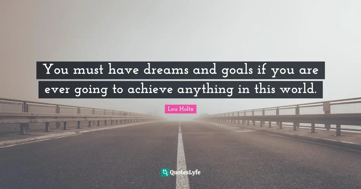 Lou Holtz Quotes: "You must have dreams and goals if you are ever going to achieve anything in this world."