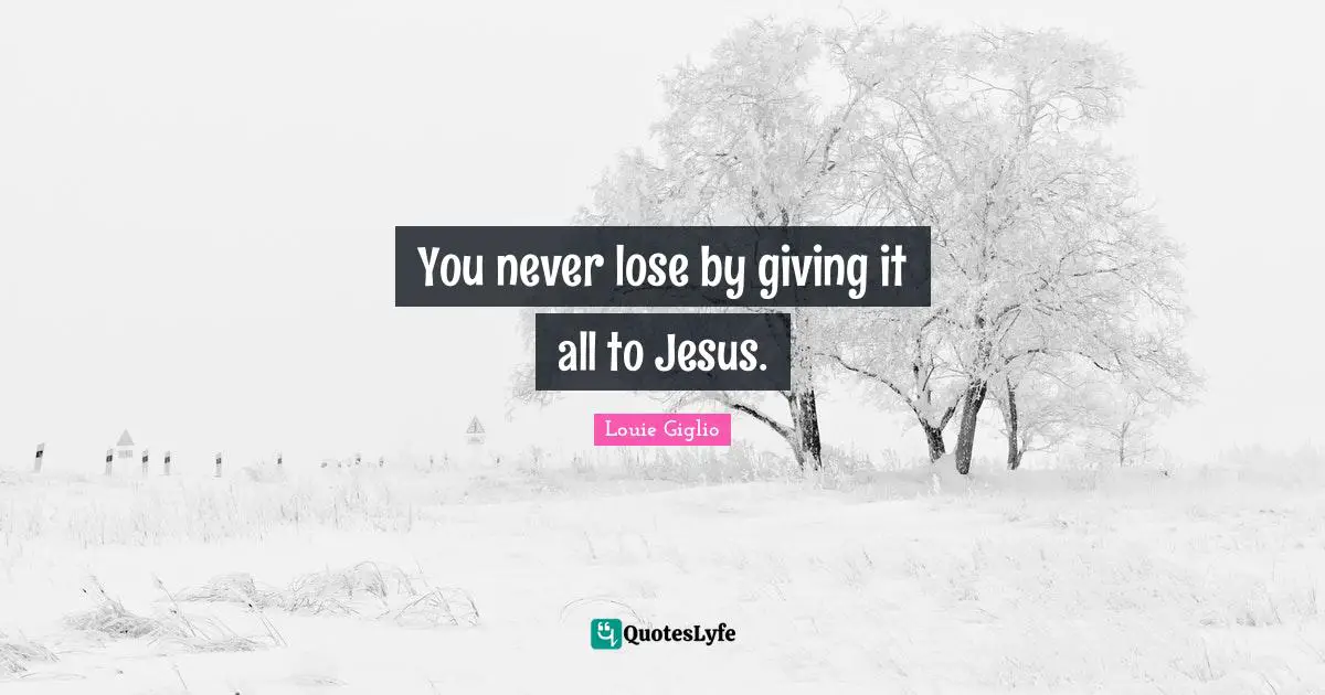 You never lose by giving it all to Jesus.