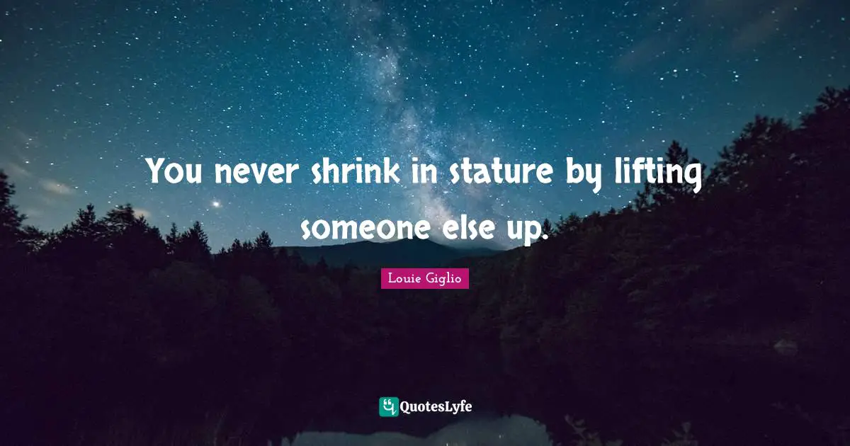 Shrinks Quotes: "You never shrink in stature by lifting someone else up."