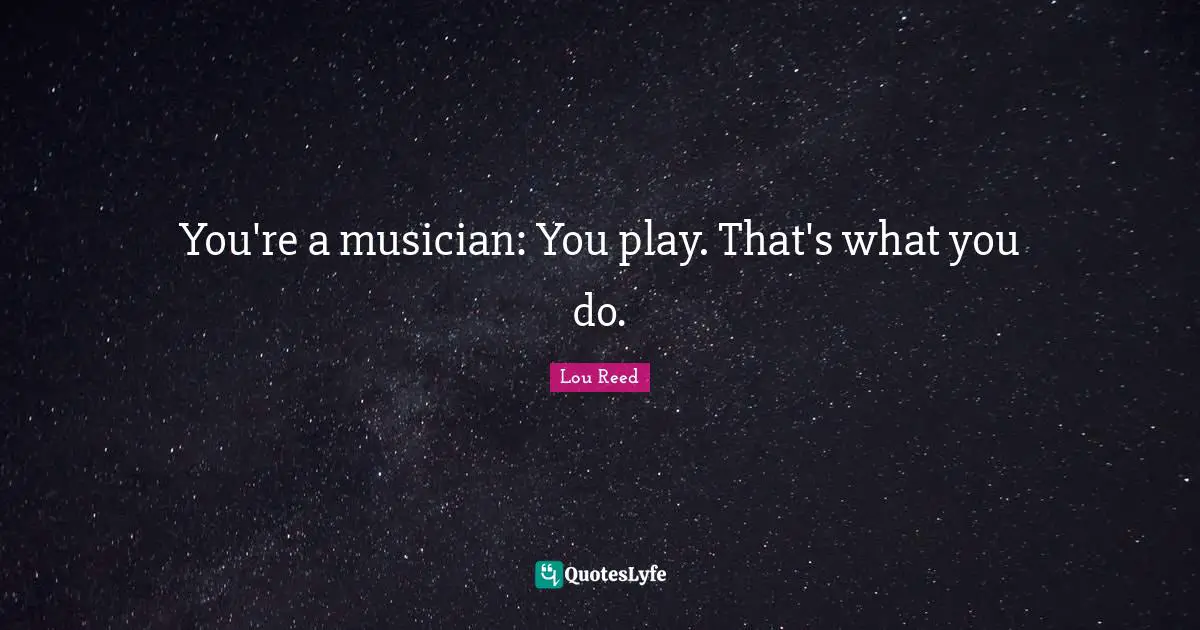 You're a musician: You play. That's what you do.