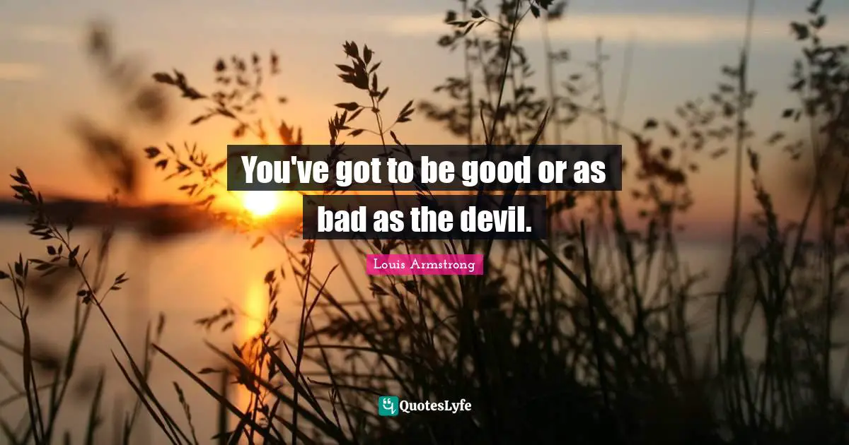 Louis Armstrong Quotes: "You've got to be good or as bad as the devil."