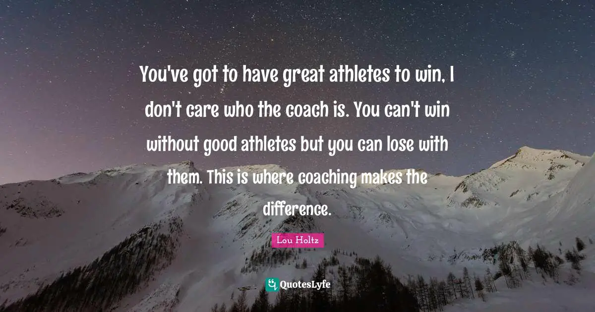 Can T Win Quotes: "You've got to have great athletes to win, I don't care who the coach is. You can't win without good athletes but you can lose with them. This is where coaching makes the difference."