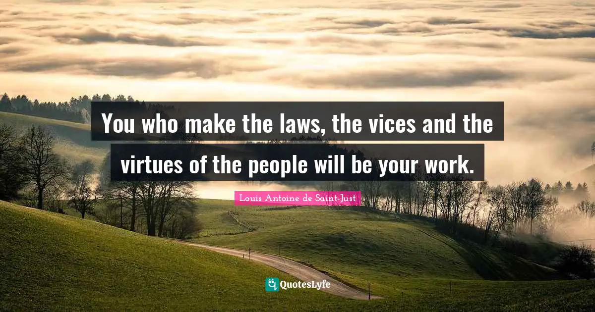 You who make the laws, the vices and the virtues of the people will be your work.