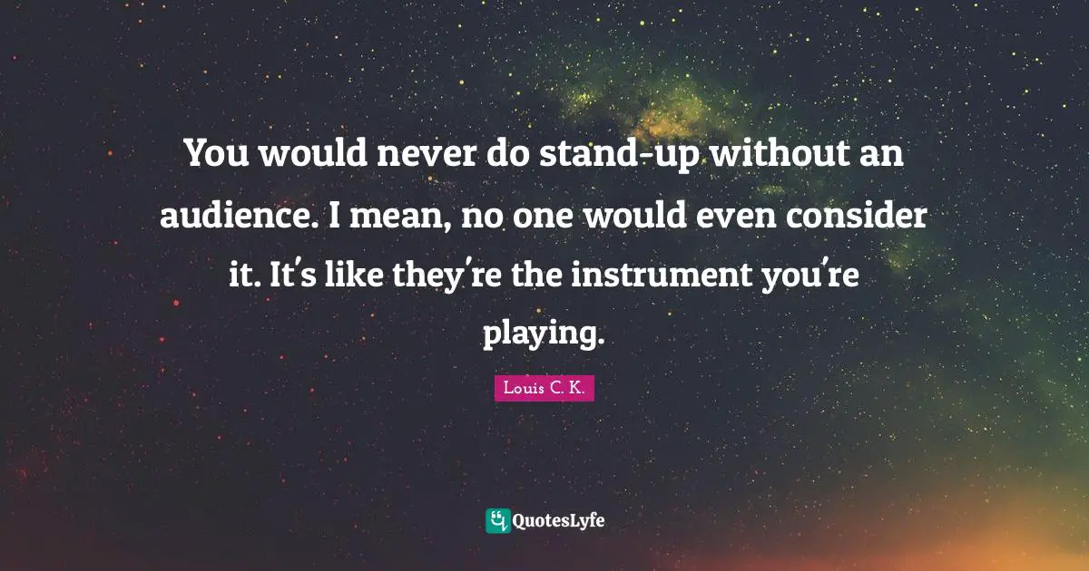 You would never do stand-up without an audience. I mean, no one would even consider it. It's like they're the instrument you're playing.