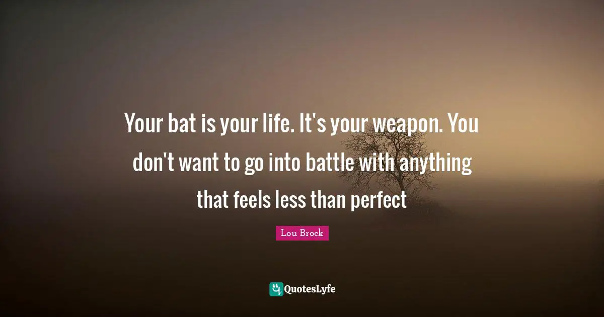 Lou Brock Quotes: "Your bat is your life. It's your weapon. You don't want to go into battle with anything that feels less than perfect"