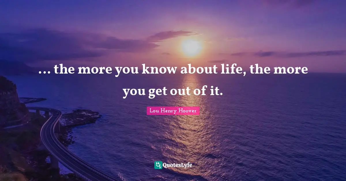 ... the more you know about life, the more you get out of it.