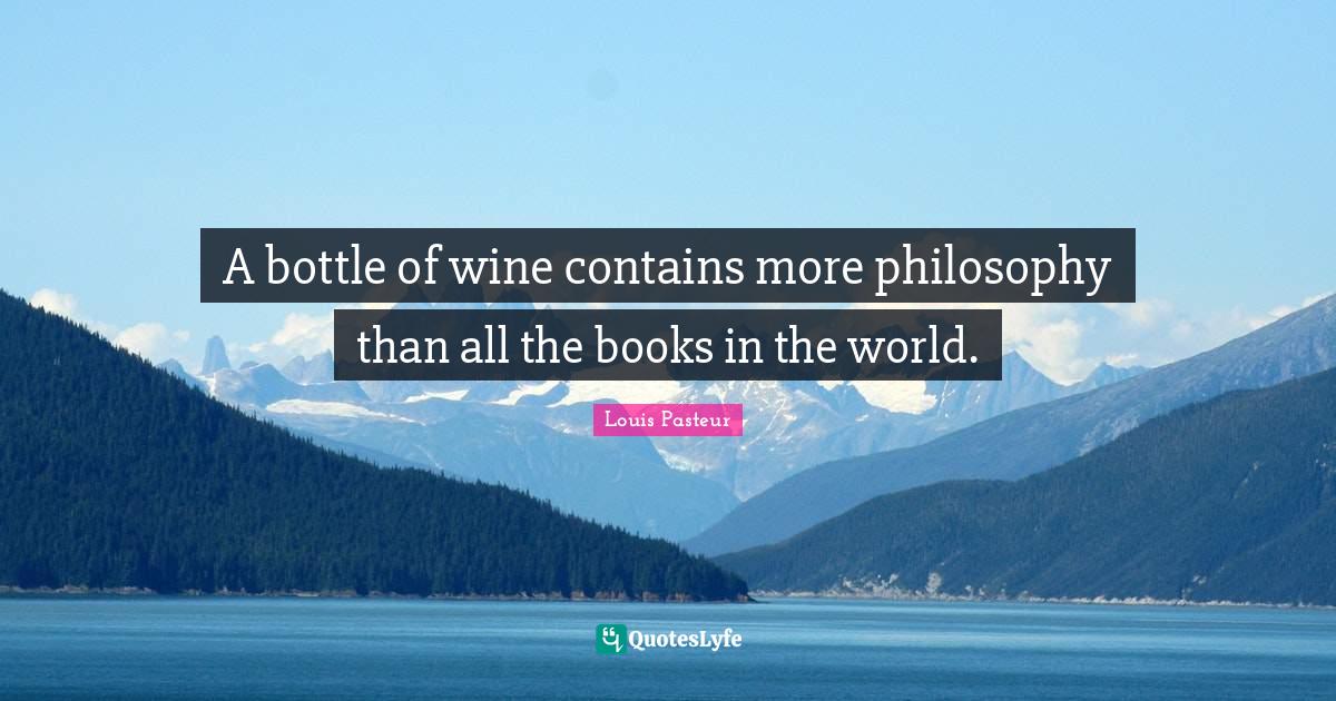 Louis Pasteur Quotes: "A bottle of wine contains more philosophy than all the books in the world."
