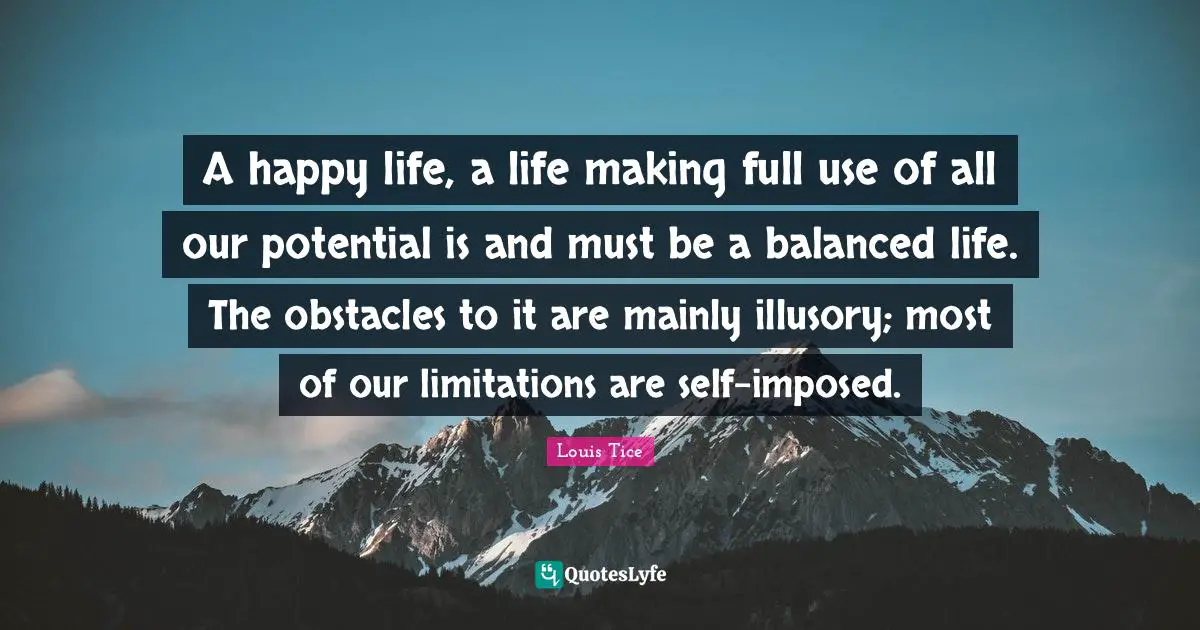 Balanced Life Quotes: "A happy life, a life making full use of all our potential is and must be a balanced life. The obstacles to it are mainly illusory; most of our limitations are self-imposed."