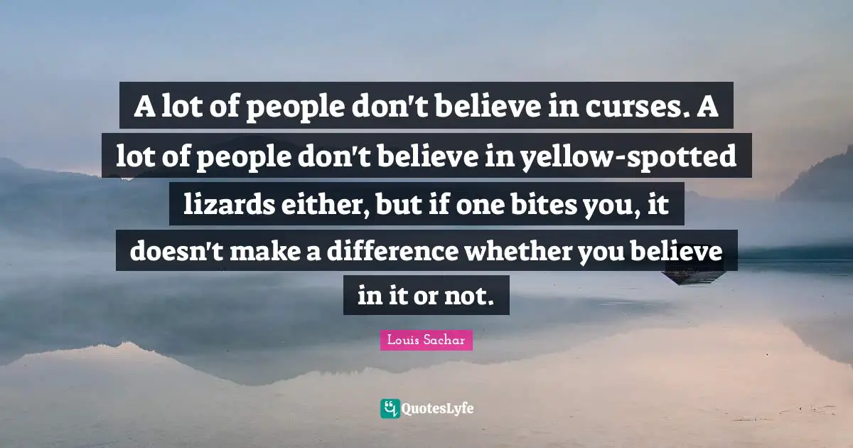 A lot of people don't believe in curses. A lot of people don't believe in yellow-spotted lizards either, but if one bites you, it doesn't make a difference whether you believe in it or not.