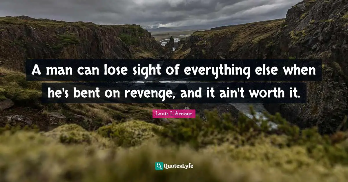 A man can lose sight of everything else when he's bent on revenge, and it ain't worth it.