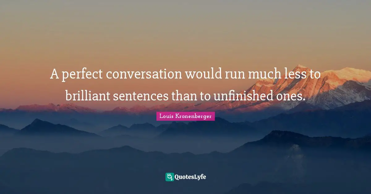 A perfect conversation would run much less to brilliant sentences than to unfinished ones.