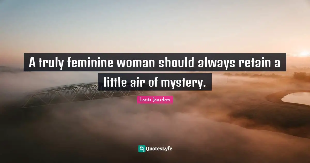 A truly feminine woman should always retain a little air of mystery.