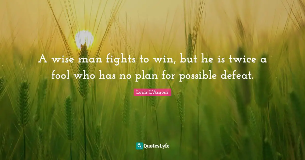 Wisdom Wise Quotes: "A wise man fights to win, but he is twice a fool who has no plan for possible defeat."