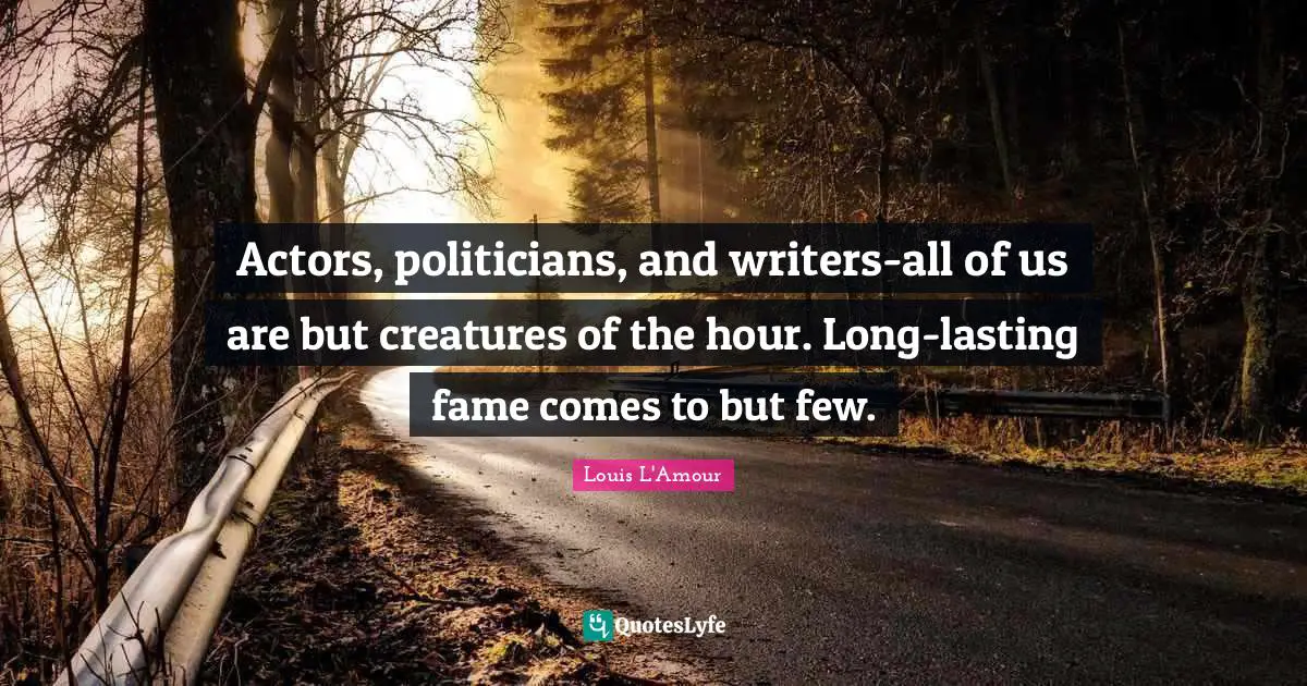 Actors, politicians, and writers-all of us are but creatures of the hour. Long-lasting fame comes to but few.