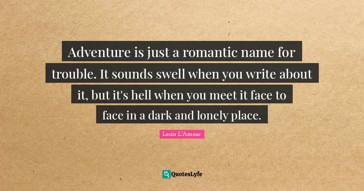 Adventure is just a romantic name for trouble. It sounds swell when you write about it, but it's hell when you meet it face to face in a dark and lonely place.