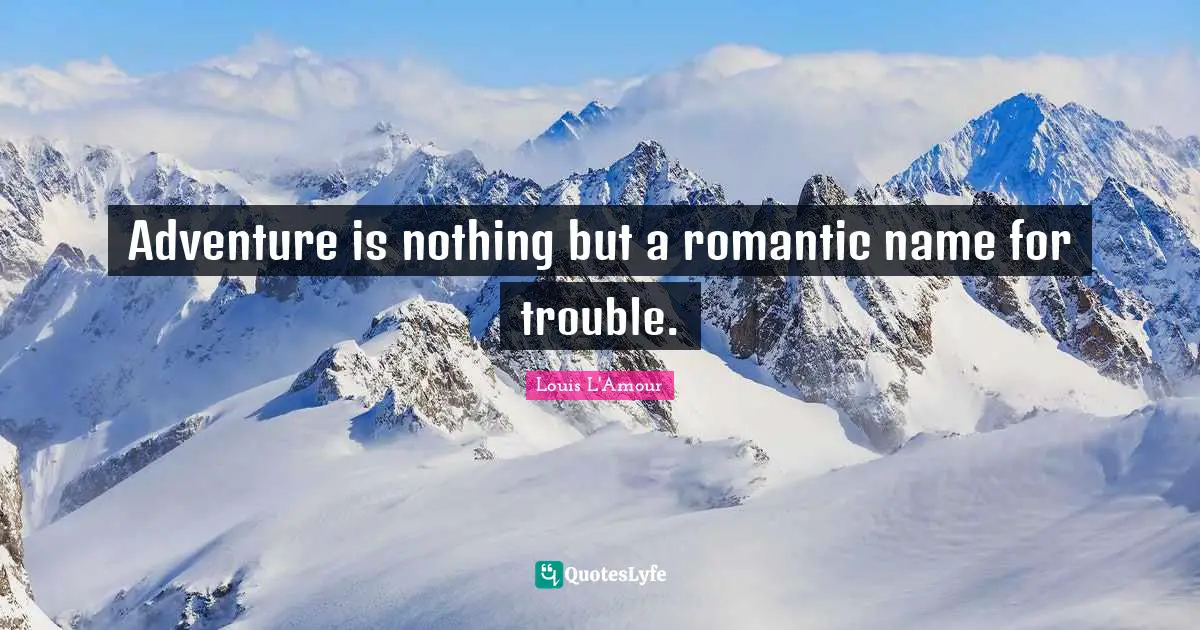 Adventure is nothing but a romantic name for trouble.