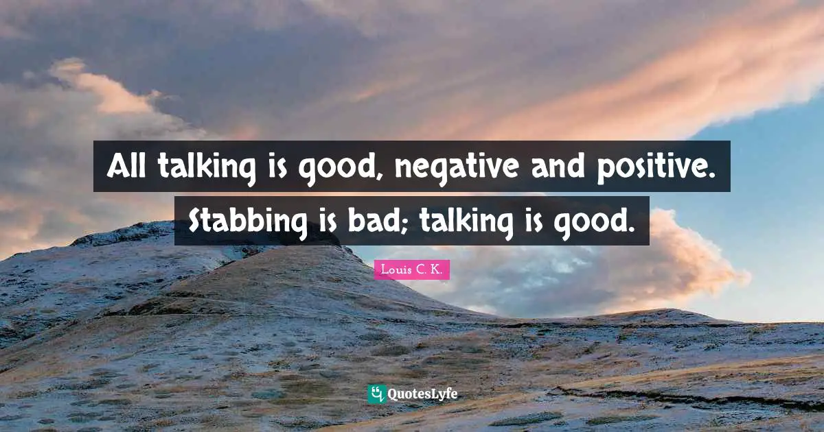 All talking is good, negative and positive. Stabbing is bad; talking is good.
