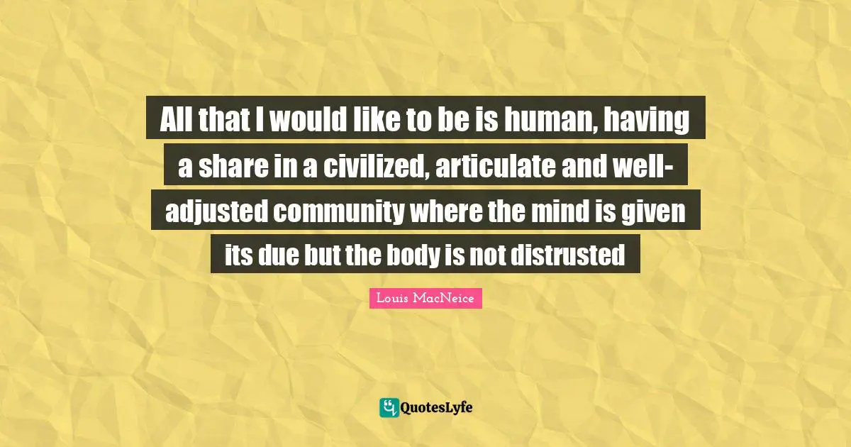 All that I would like to be is human, having a share in a civilized, articulate and well-adjusted community where the mind is given its due but the body is not distrusted