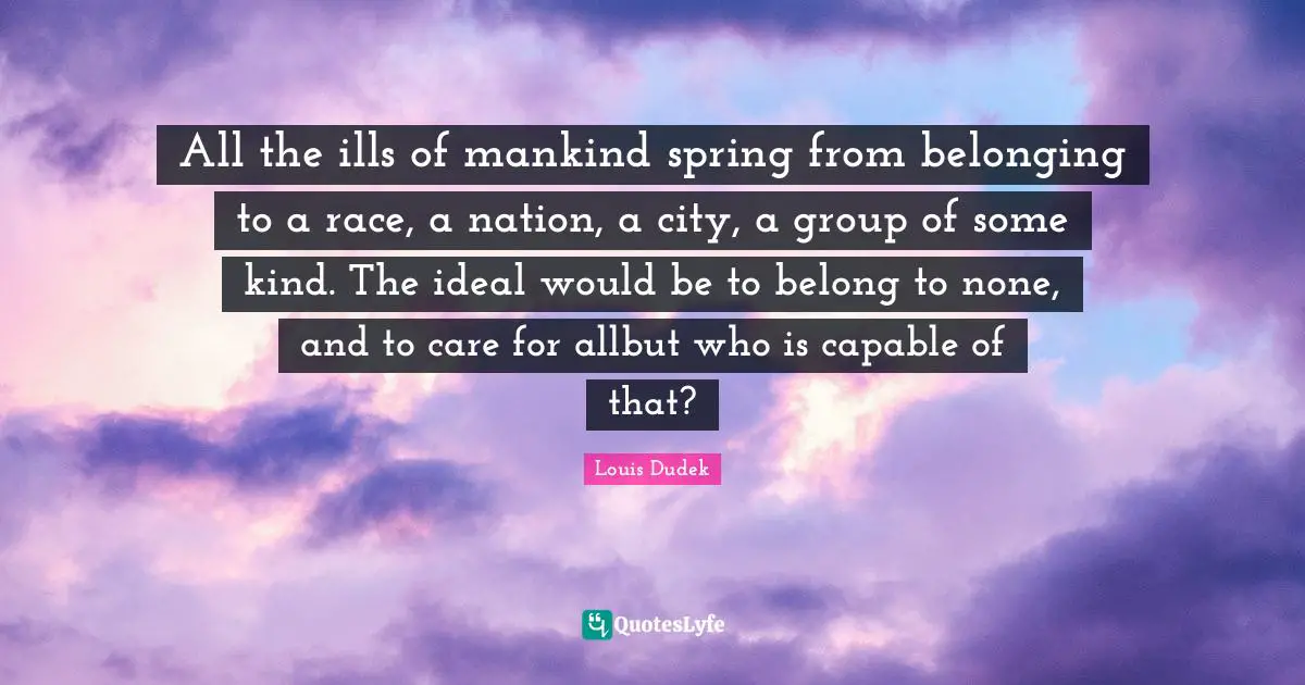 All the ills of mankind spring from belonging to a race, a nation, a city, a group of some kind. The ideal would be to belong to none, and to care for allbut who is capable of that?