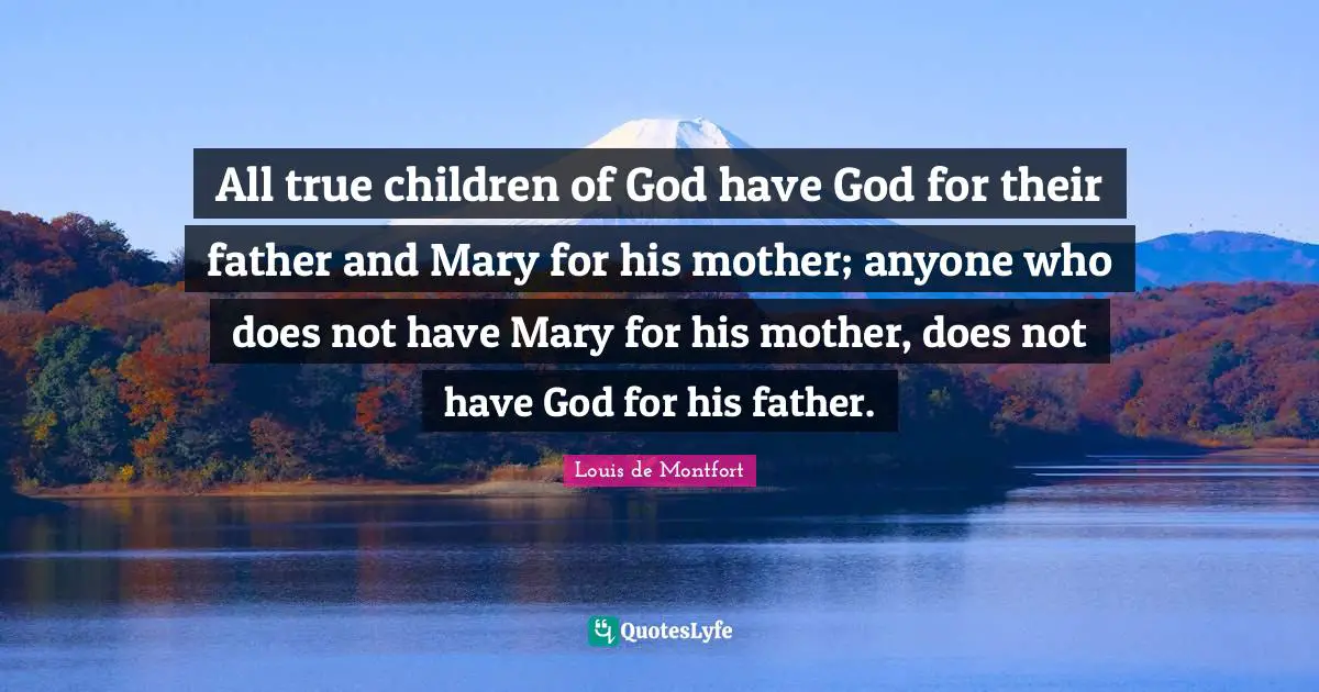 Louis De Montfort Quotes: "All true children of God have God for their father and Mary for his mother; anyone who does not have Mary for his mother, does not have God for his father."