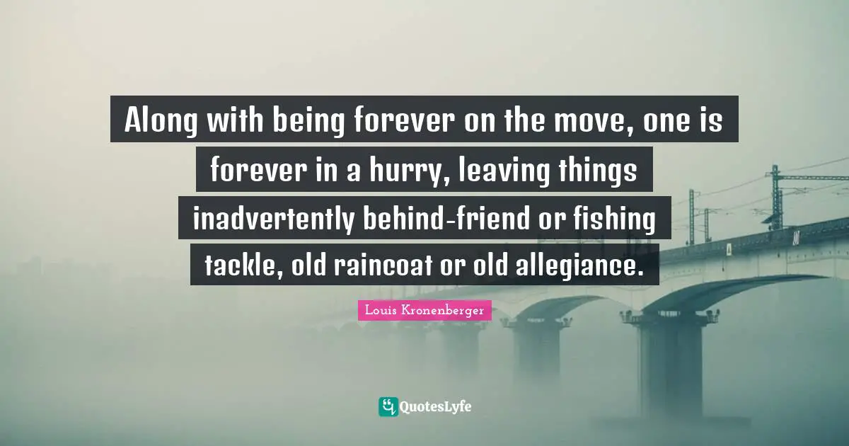 Along with being forever on the move, one is forever in a hurry, leaving things inadvertently behind-friend or fishing tackle, old raincoat or old allegiance.