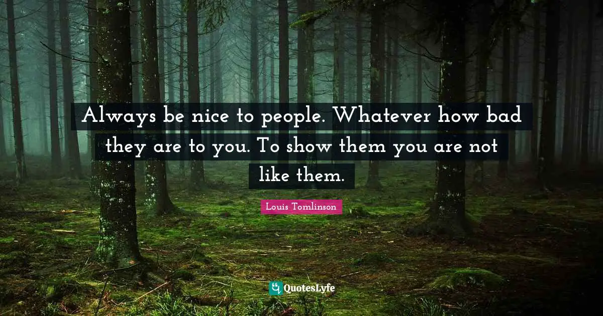 Louis Tomlinson Quotes: Always be nice to people. Whatever how bad they are to you. To show them you are not like them.