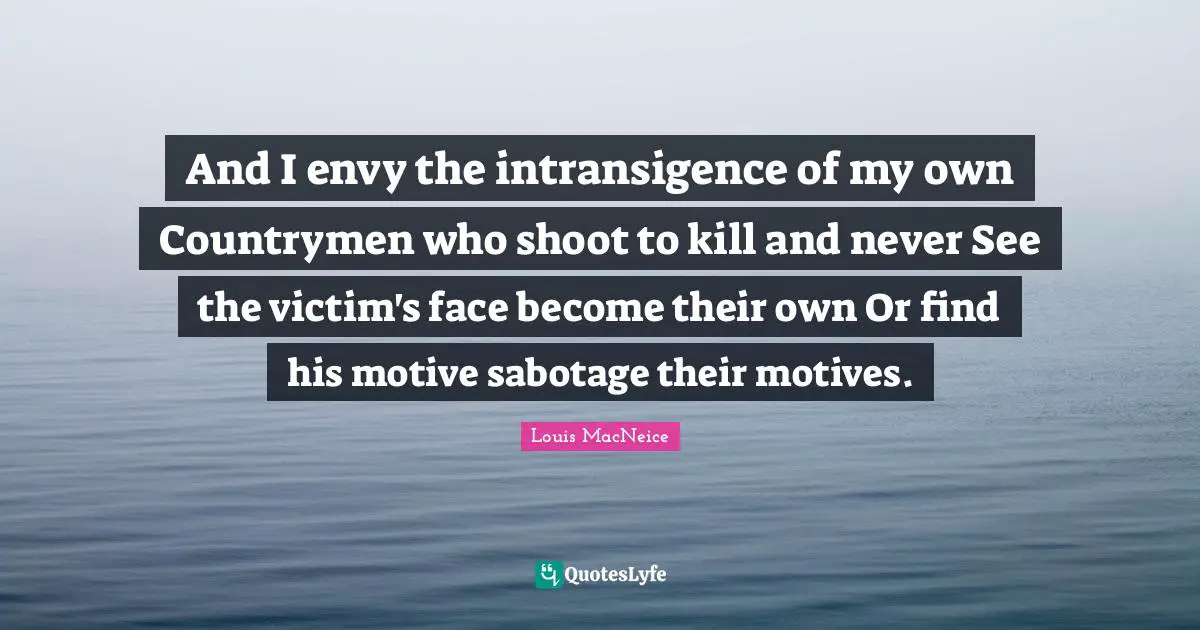 And I envy the intransigence of my own Countrymen who shoot to kill and never See the victim's face become their own Or find his motive sabotage their motives.