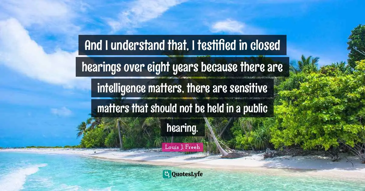 Louis J. Freeh Quotes: "And I understand that, I testified in closed hearings over eight years because there are intelligence matters, there are sensitive matters that should not be held in a public hearing."