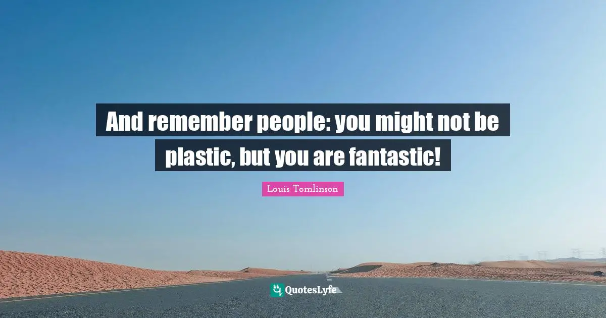 H. M. Tomlinson Quotes: "And remember people: you might not be plastic, but you are fantastic!"