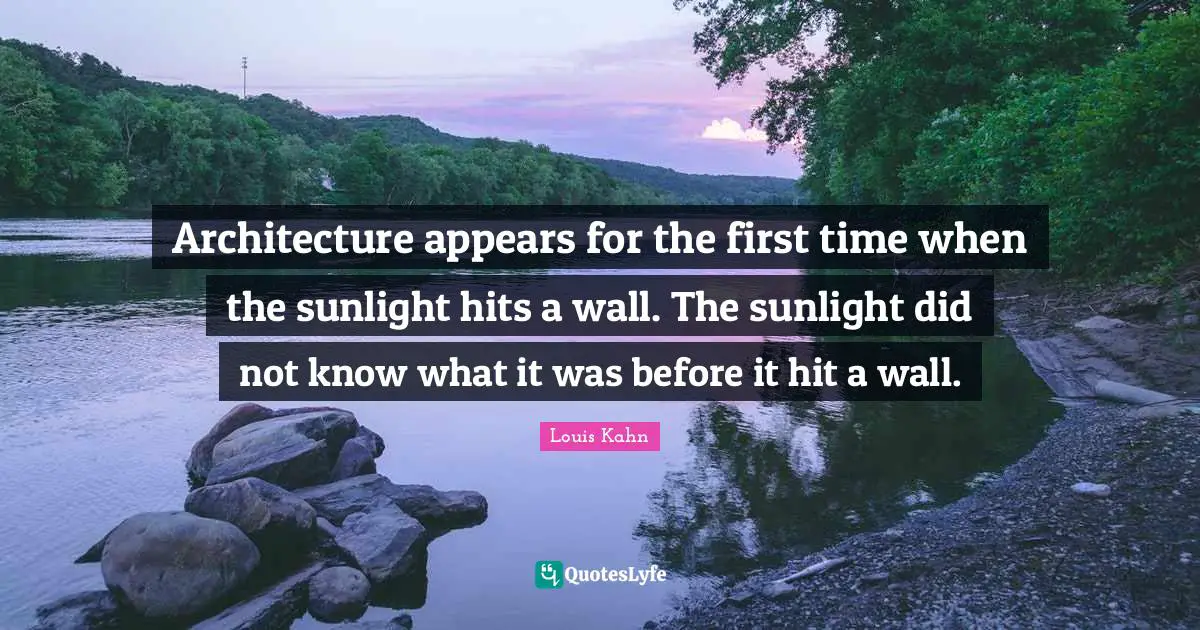 Firsts Quotes: "Architecture appears for the first time when the sunlight hits a wall. The sunlight did not know what it was before it hit a wall."