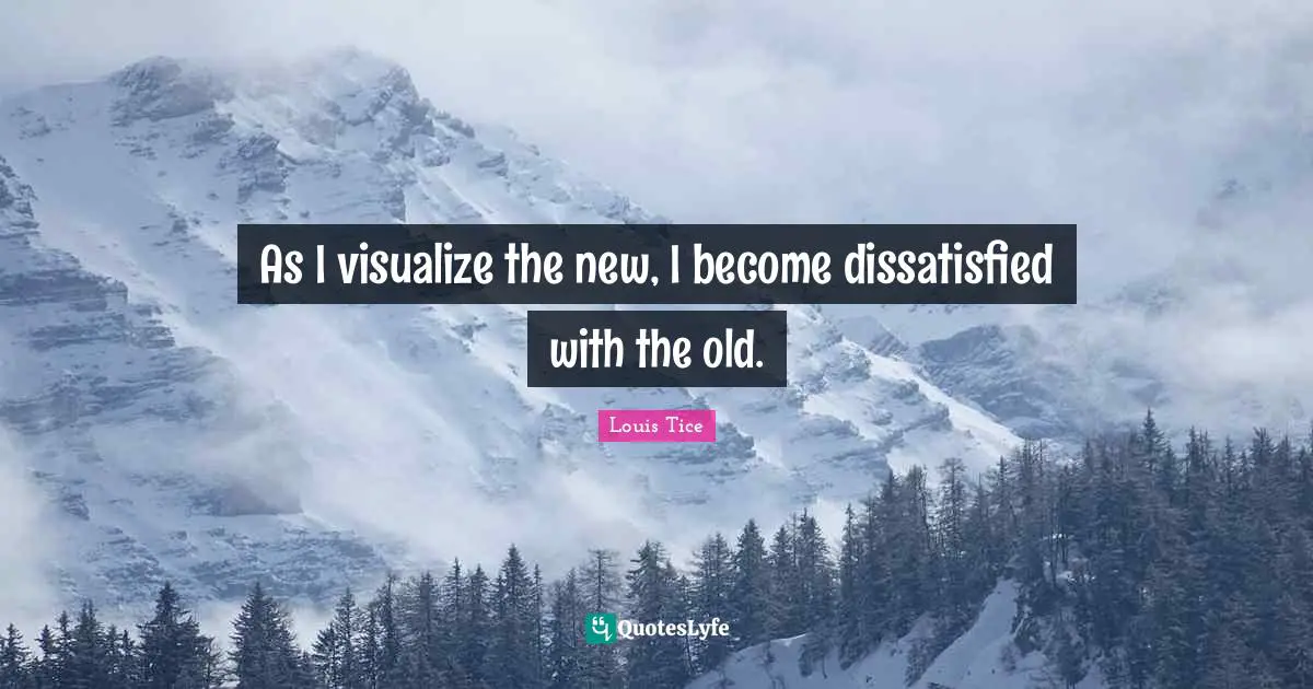 As I visualize the new, I become dissatisfied with the old.