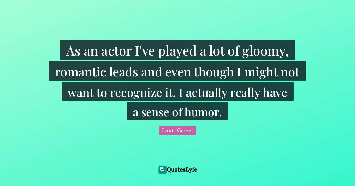 As an actor I've played a lot of gloomy, romantic leads and even though I might not want to recognize it, I actually really have a sense of humor.