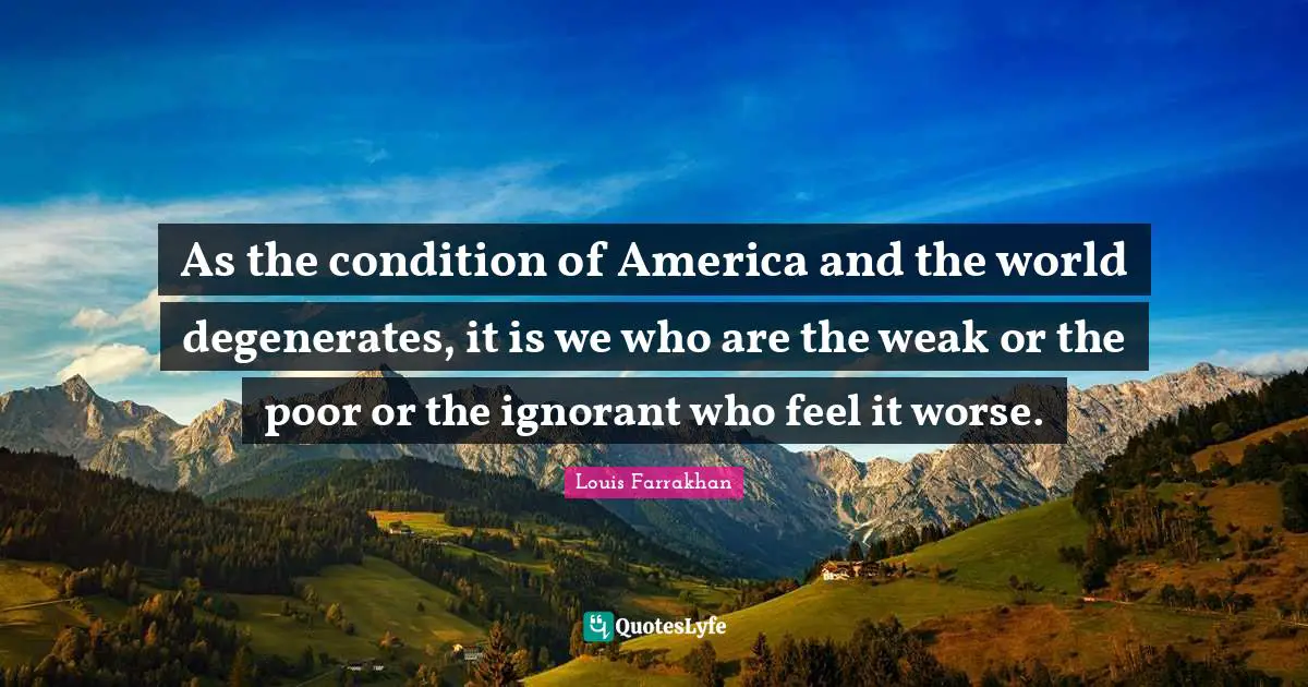 As the condition of America and the world degenerates, it is we who are the weak or the poor or the ignorant who feel it worse.