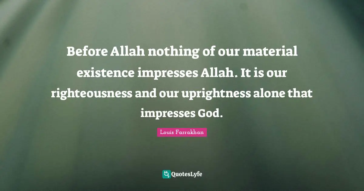 Before Allah nothing of our material existence impresses Allah. It is our righteousness and our uprightness alone that impresses God.