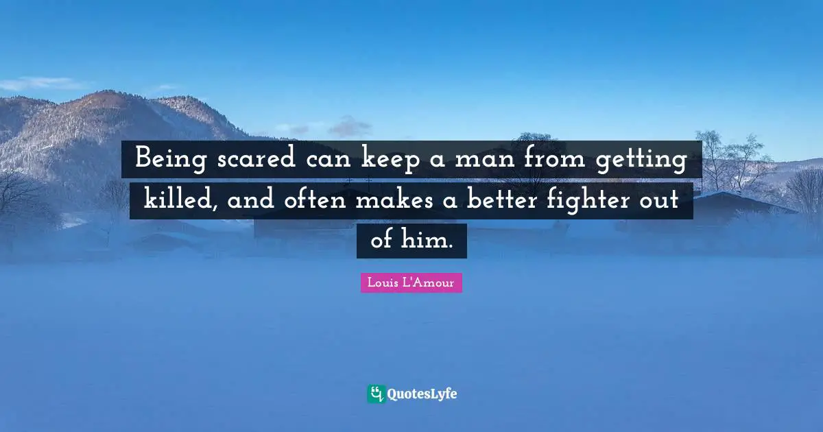Being scared can keep a man from getting killed, and often makes a better fighter out of him.