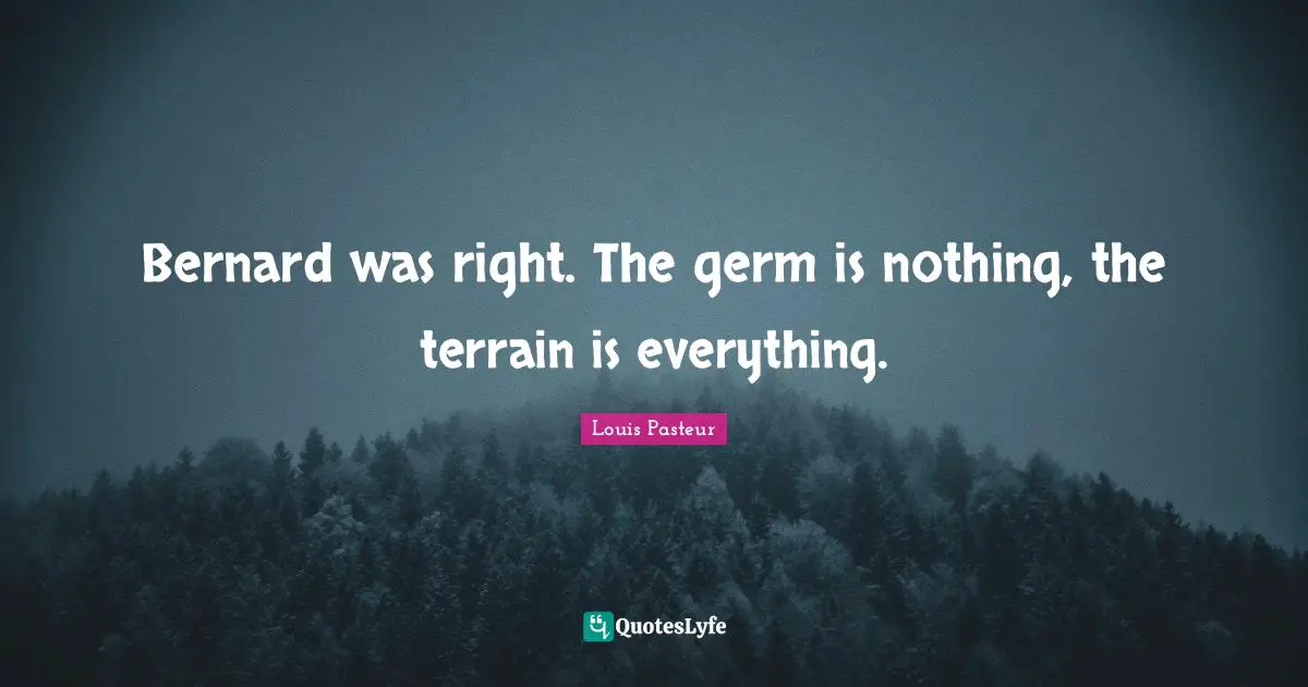 Louis Pasteur Quotes: "Bernard was right. The germ is nothing, the terrain is everything."