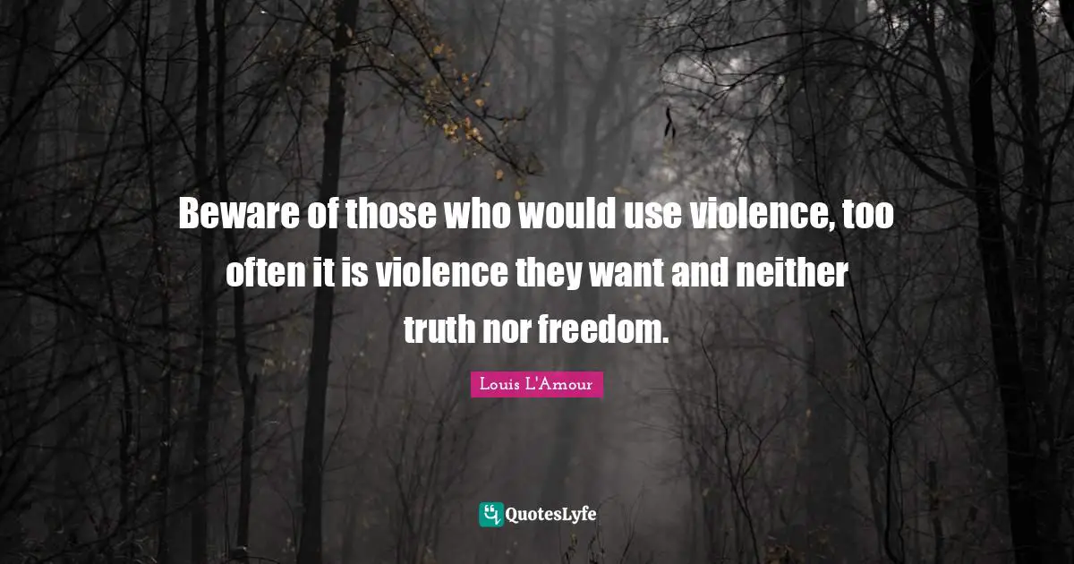 Beware of those who would use violence, too often it is violence they want and neither truth nor freedom.