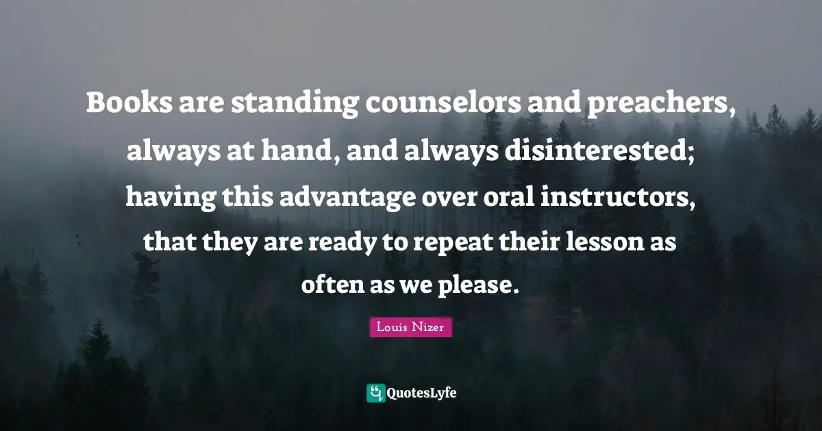 Louis Nizer Quotes: "Books are standing counselors and preachers, always at hand, and always disinterested; having this advantage over oral instructors, that they are ready to repeat their lesson as often as we please."