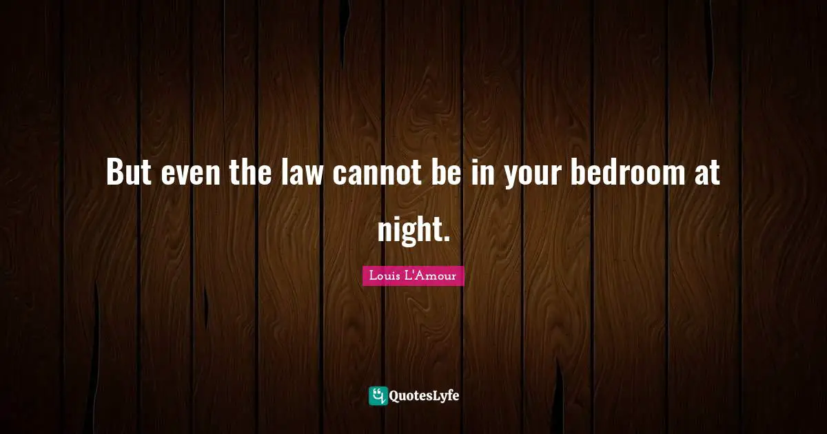 But even the law cannot be in your bedroom at night.