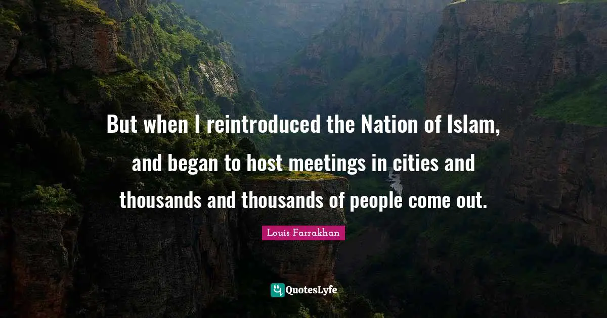 But when I reintroduced the Nation of Islam, and began to host meetings in cities and thousands and thousands of people come out.