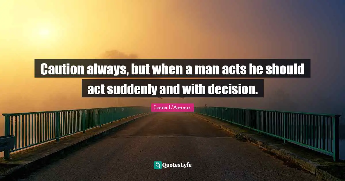 Caution always, but when a man acts he should act suddenly and with decision.