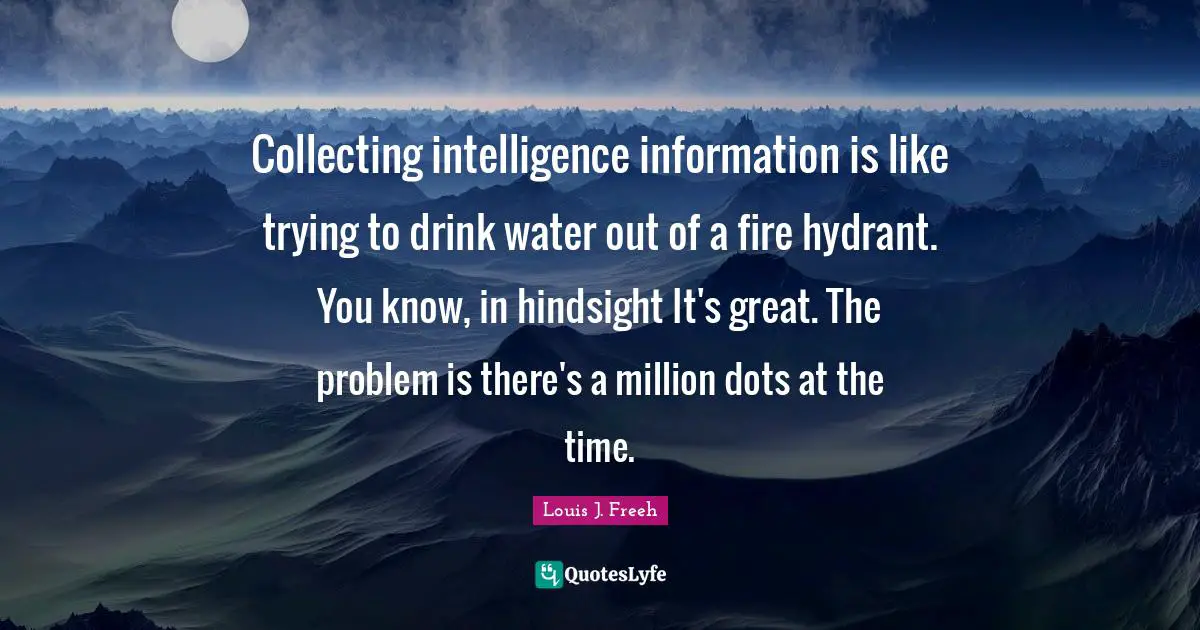 Hindsight Quotes: "Collecting intelligence information is like trying to drink water out of a fire hydrant. You know, in hindsight It's great. The problem is there's a million dots at the time."
