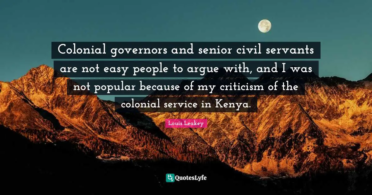 Colonial governors and senior civil servants are not easy people to argue with, and I was not popular because of my criticism of the colonial service in Kenya.