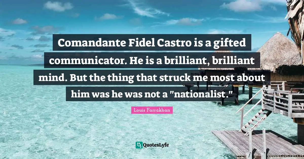 Comandante Fidel Castro is a gifted communicator. He is a brilliant, brilliant mind. But the thing that struck me most about him was he was not a "nationalist."