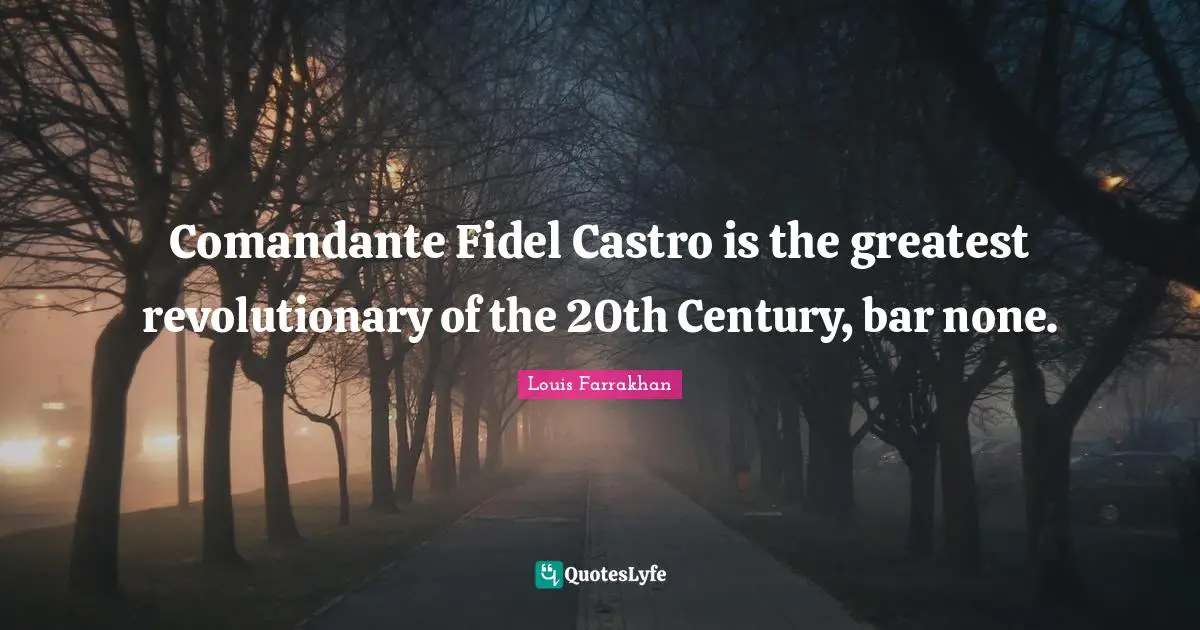 Comandante Fidel Castro is the greatest revolutionary of the 20th Century, bar none.