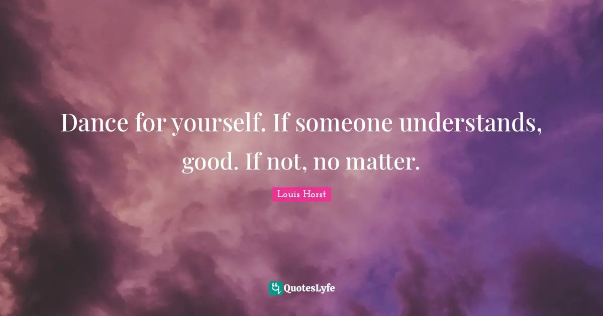 Dance for yourself. If someone understands, good. If not, no matter.