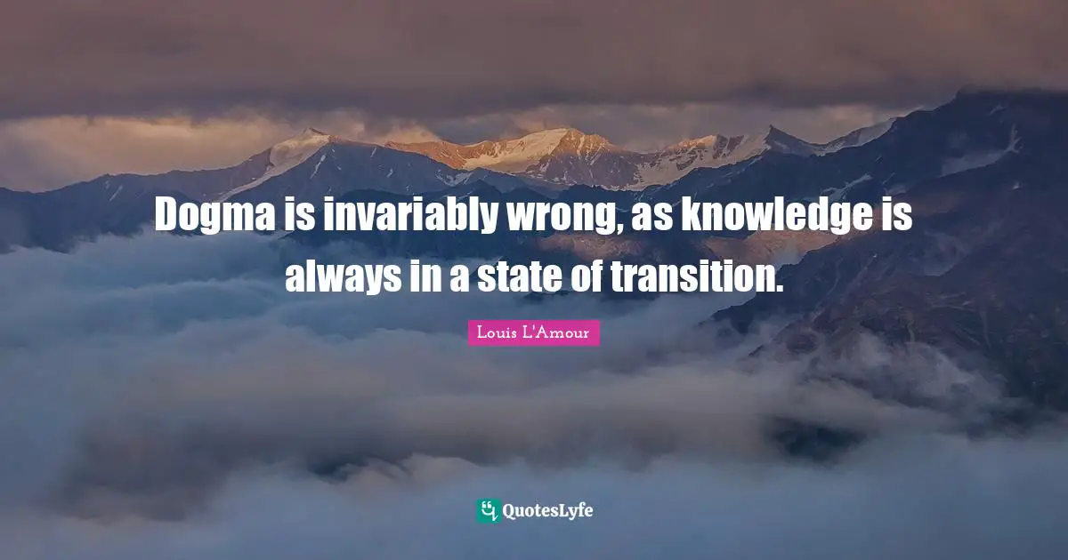 Dogma is invariably wrong, as knowledge is always in a state of transition.