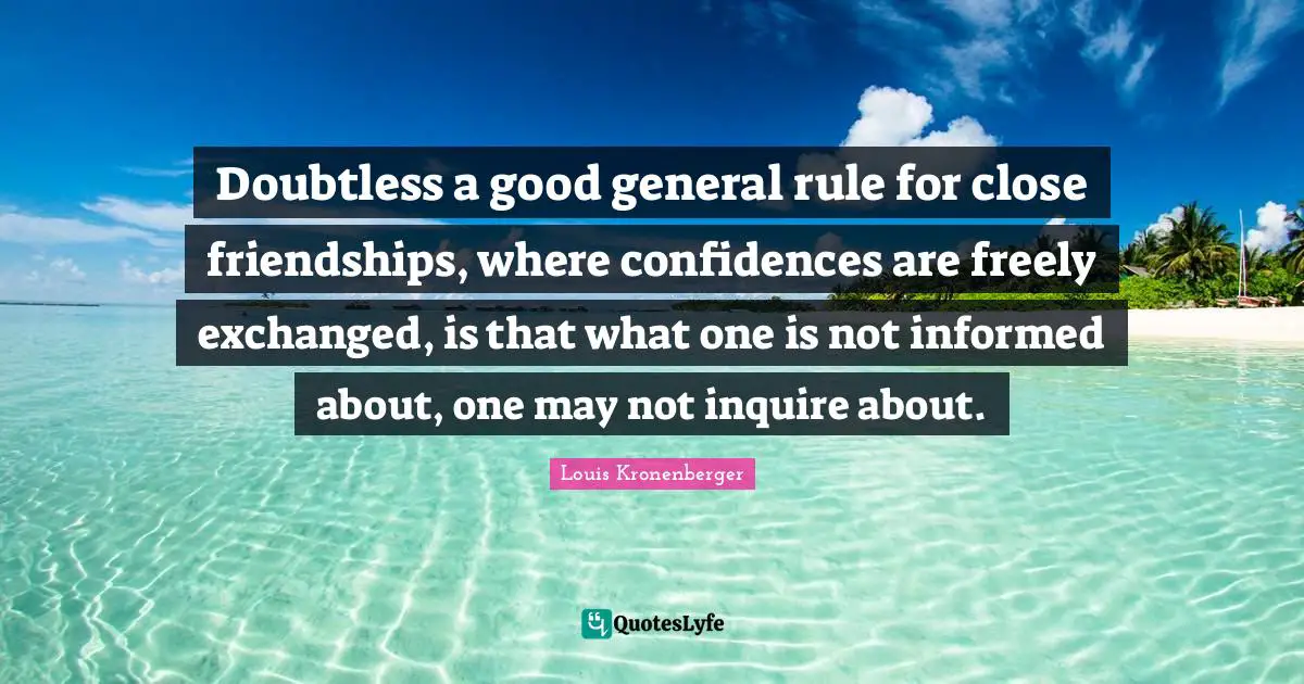 Doubtless a good general rule for close friendships, where confidences are freely exchanged, is that what one is not informed about, one may not inquire about.