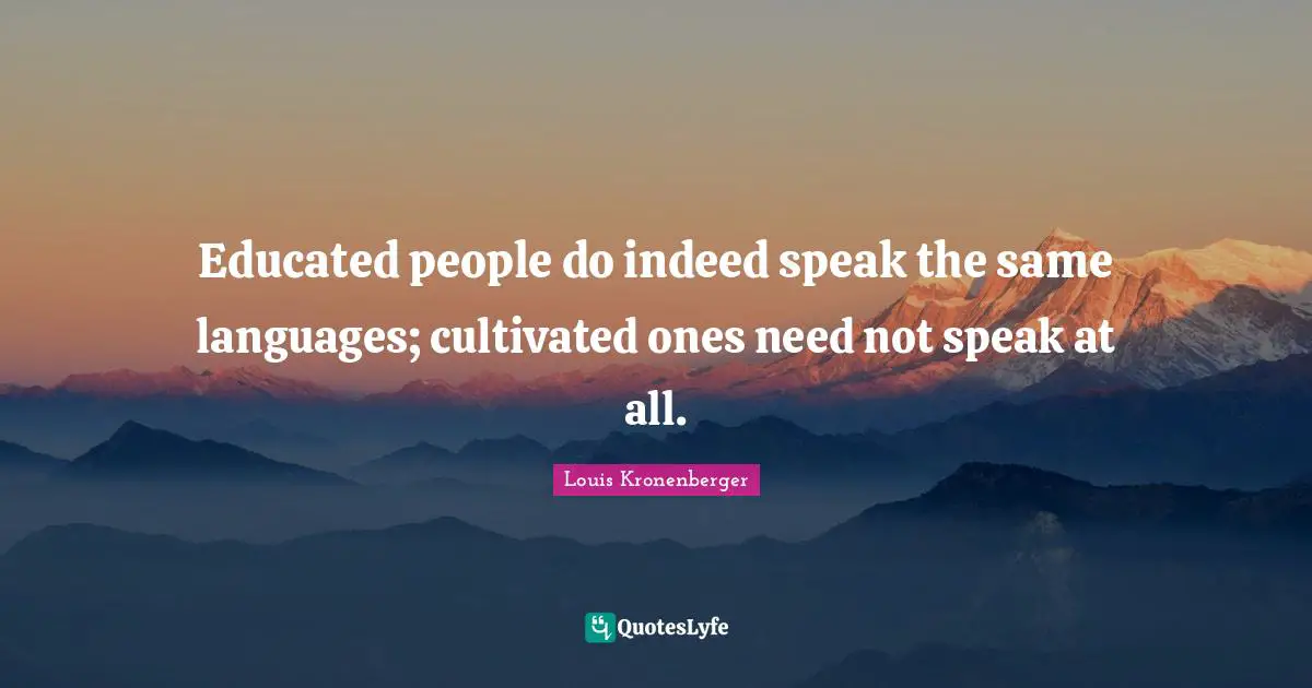 Educated people do indeed speak the same languages; cultivated ones need not speak at all.