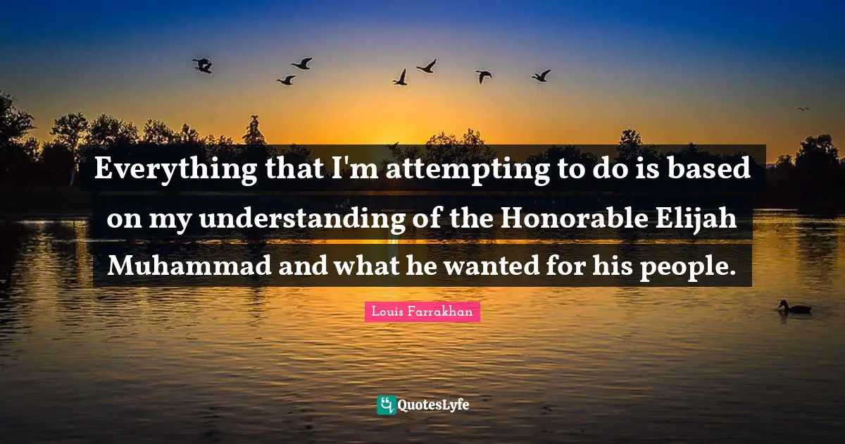 Everything that I'm attempting to do is based on my understanding of the Honorable Elijah Muhammad and what he wanted for his people.